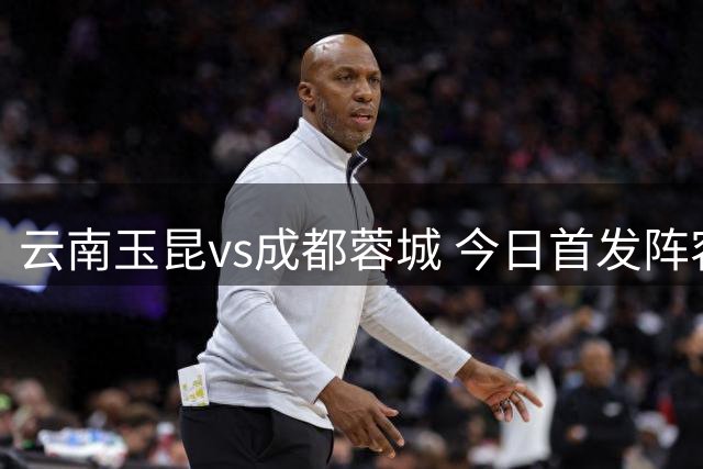 云南玉昆vs成都蓉城 今日首发阵容