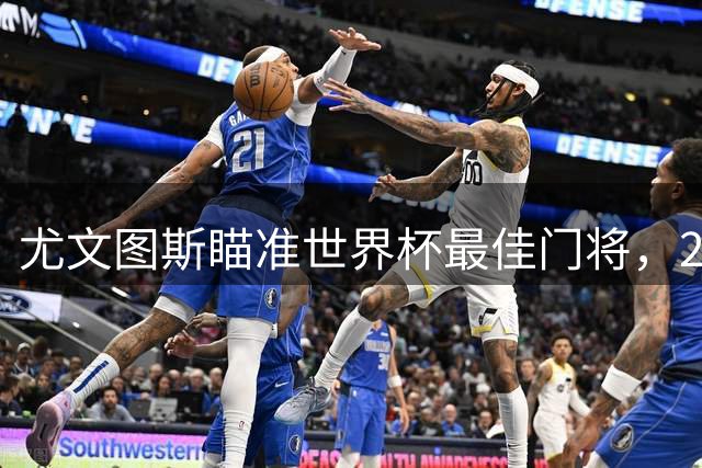 尤文图斯瞄准世界杯最佳门将，2500万欧元敲定西班牙国门