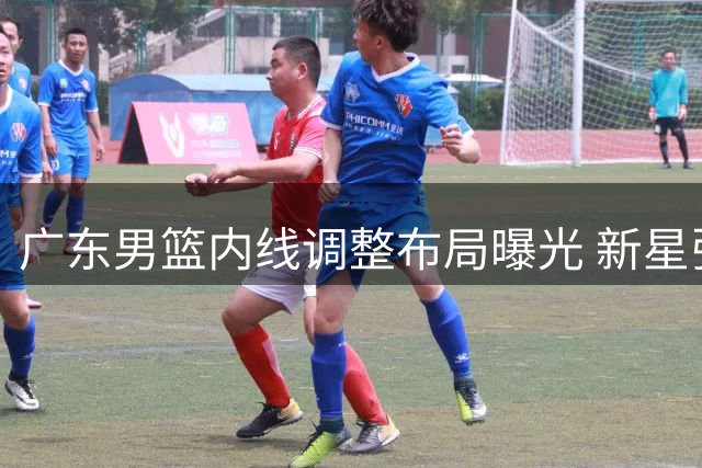 广东男篮内线调整布局曝光 新星张家睿获重点培养机会