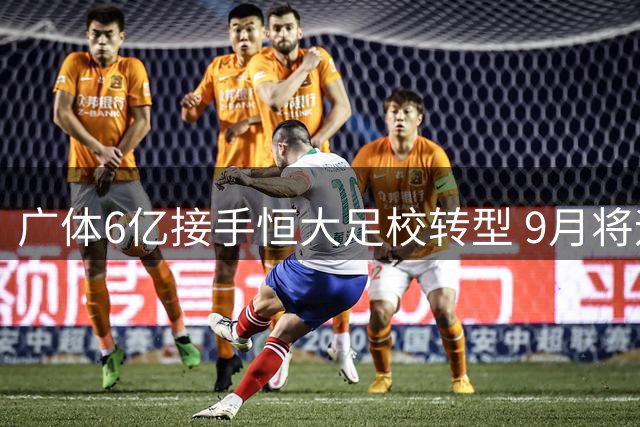 广体6亿接手恒大足校转型 9月将迎首批千名学子