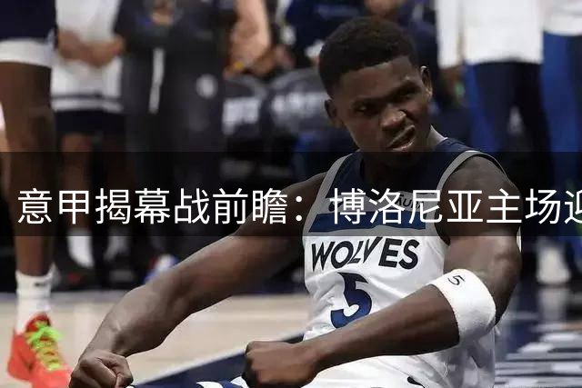 意甲揭幕战前瞻：博洛尼亚主场迎战拉齐奥