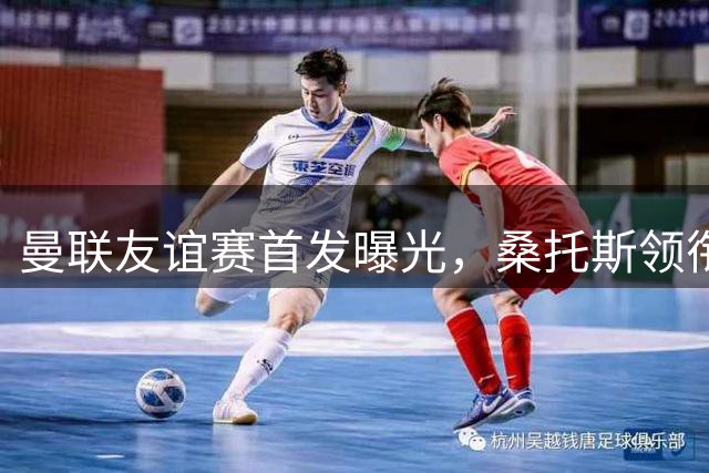 曼联友谊赛首发曝光，桑托斯领衔出战