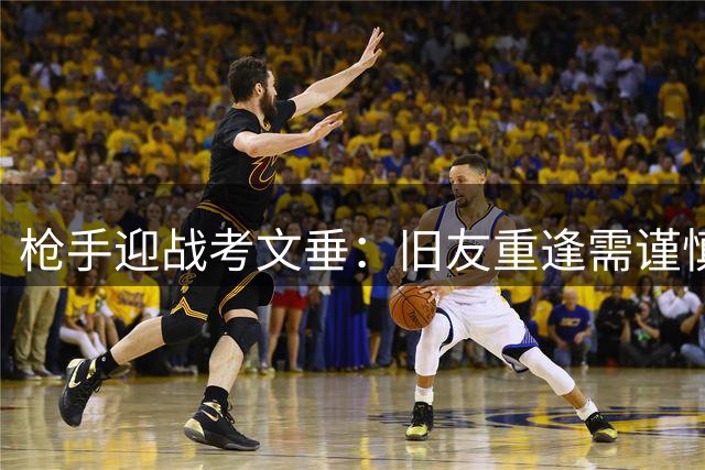 枪手迎战考文垂：旧友重逢需谨慎