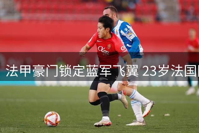 法甲豪门锁定蓝军飞翼 23岁法国国脚或成巴黎今夏最大引援