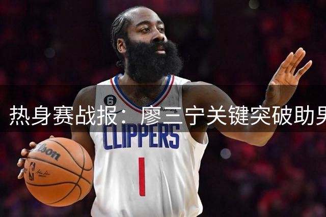 热身赛战报：廖三宁关键突破助男篮缩小分差