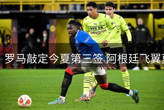 罗马敲定今夏第三签 阿根廷飞翼莫利纳加盟在即