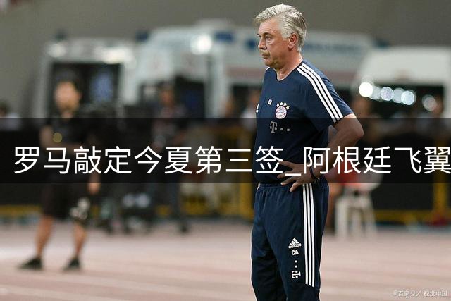罗马敲定今夏第三签 阿根廷飞翼莫利纳加盟在即