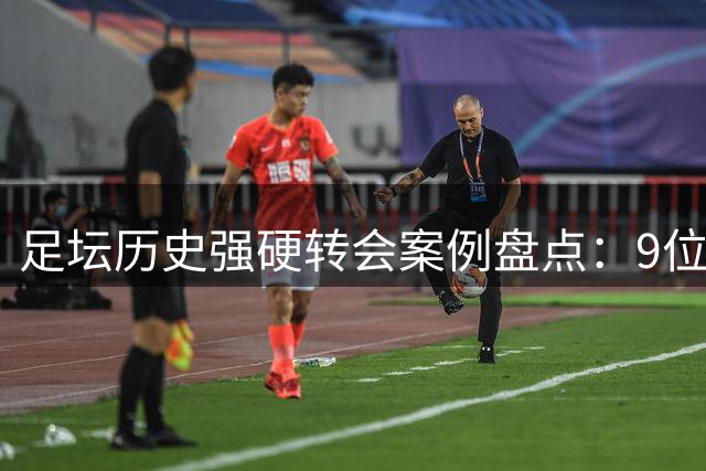 足坛历史强硬转会案例盘点：9位球星成功"逼宫"俱乐部