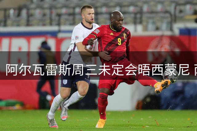 阿尔瓦雷斯周三未定会晤西蒙尼 两人行程错开难保证碰面
