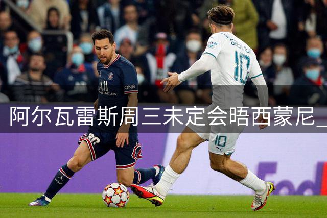 阿尔瓦雷斯周三未定会晤西蒙尼 两人行程错开难保证碰面
