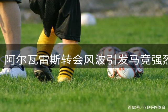 阿尔瓦雷斯转会风波引发马竞强烈不满