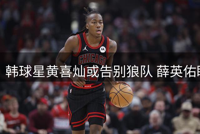韩球星黄喜灿或告别狼队 薛英佑瞄准五大联赛