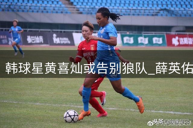 韩球星黄喜灿或告别狼队 薛英佑瞄准五大联赛