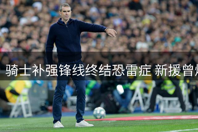 骑士补强锋线终结恐雷症 新援曾爆砍29分隔扣切特