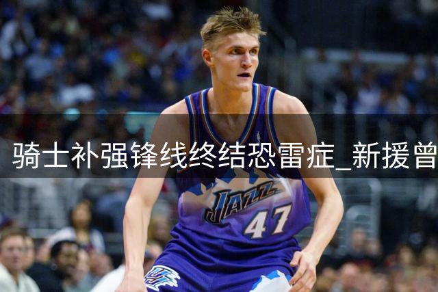 骑士补强锋线终结恐雷症 新援曾爆砍29分隔扣切特