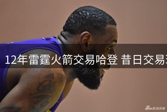 12年雷霆火箭交易哈登 昔日交易球员今何在？